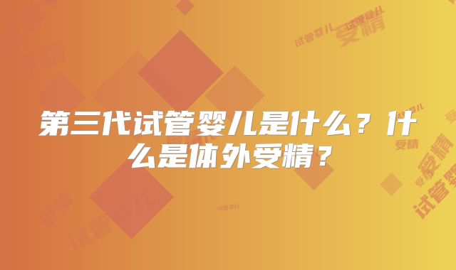 第三代试管婴儿是什么？什么是体外受精？