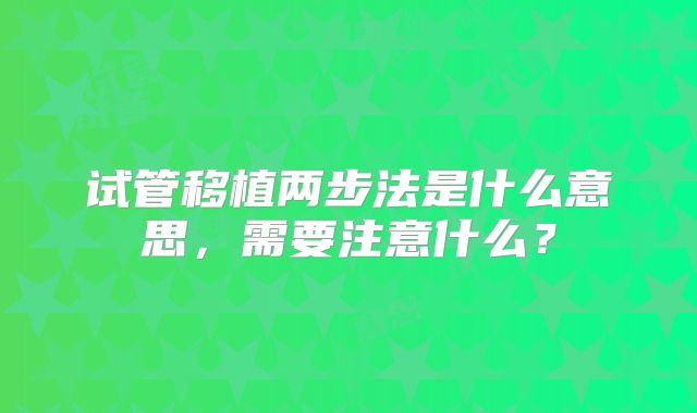 试管移植两步法是什么意思，需要注意什么？