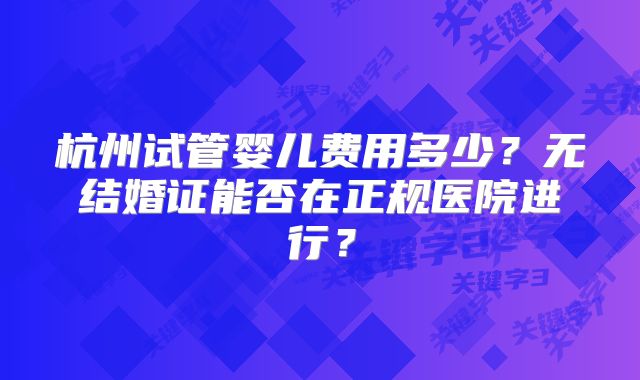 杭州试管婴儿费用多少?无结婚证能否在正规医院进行?