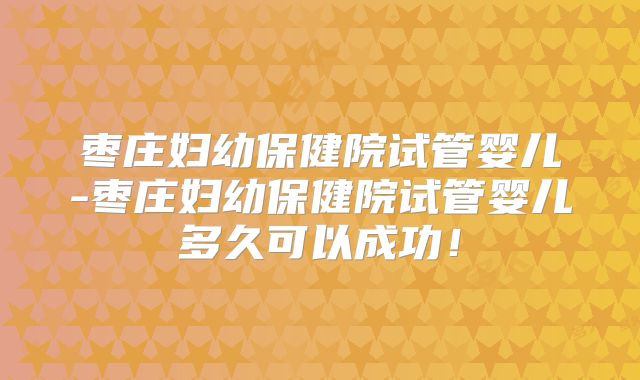 枣庄妇幼保健院试管婴儿-枣庄妇幼保健院试管婴儿多久可以成功！