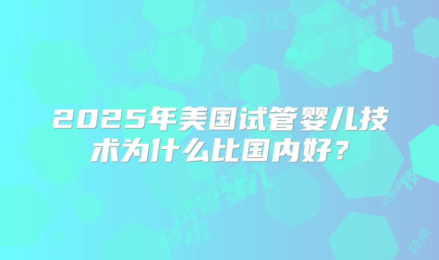 2025年美国试管婴儿技术为什么比国内好？