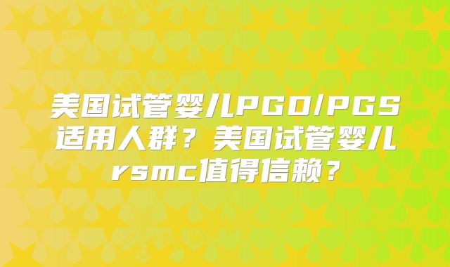 美国试管婴儿PGD/PGS适用人群？美国试管婴儿rsmc值得信赖？