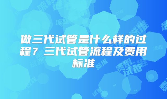 做三代试管是什么样的过程？三代试管流程及费用标准