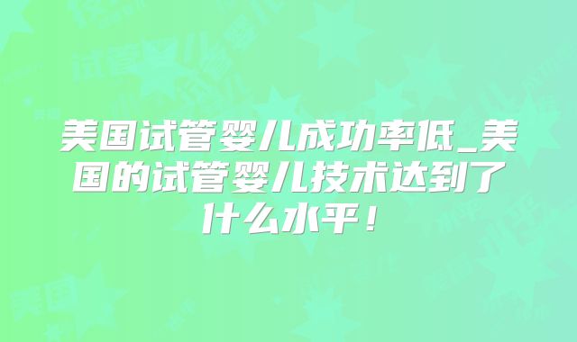 美国试管婴儿成功率低_美国的试管婴儿技术达到了什么水平!