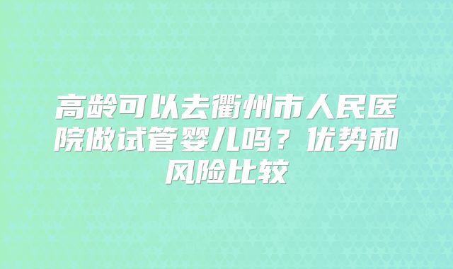 高龄可以去衢州市人民医院做试管婴儿吗？优势和风险比较