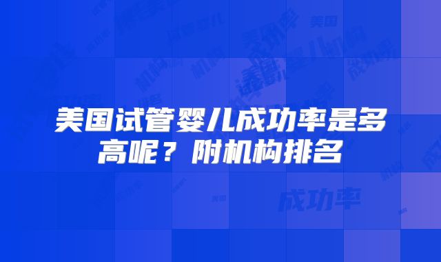 美国试管婴儿成功率是多高呢？附机构排名