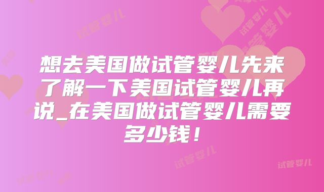 想去美国做试管婴儿先来了解一下美国试管婴儿再说_在美国做试管婴儿需要多少钱！