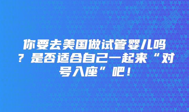 你要去美国做试管婴儿吗？是否适合自己一起来“对号入座”吧！