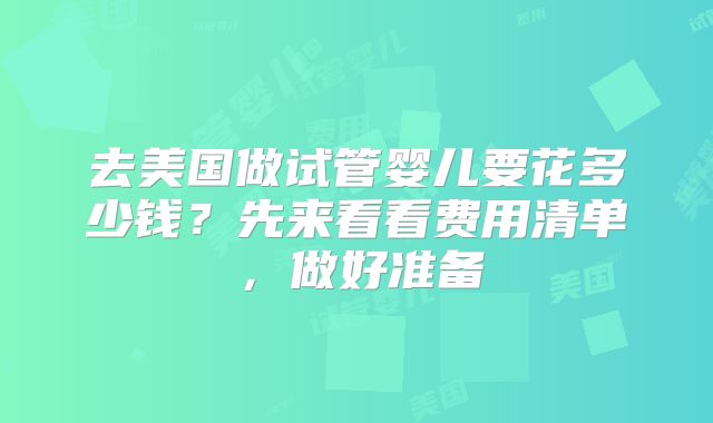 去美国做试管婴儿要花多少钱？先来看看费用清单，做好准备