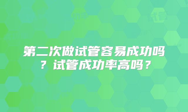 第二次做试管容易成功吗？试管成功率高吗？
