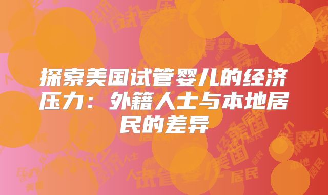 探索美国试管婴儿的经济压力:外籍人士与本地居民的差异