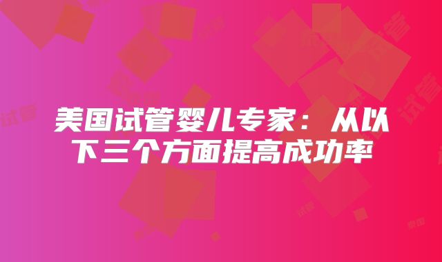 美国试管婴儿专家：从以下三个方面提高成功率