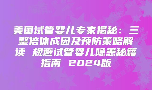 美国试管婴儿专家揭秘：三整倍体成因及预防策略解读 规避试管婴儿隐患秘籍指南 2024版