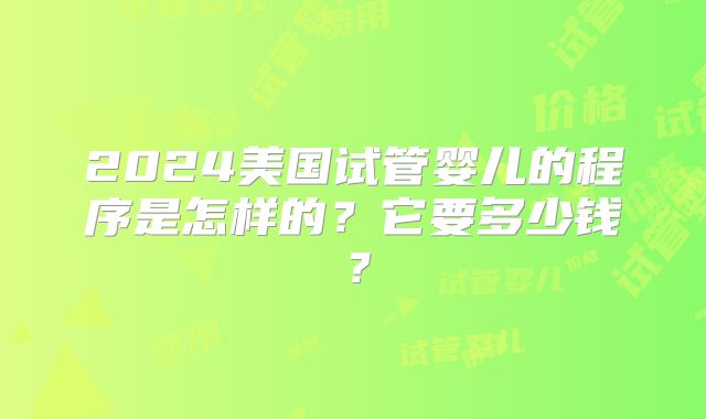 2024美国试管婴儿的程序是怎样的？它要多少钱？