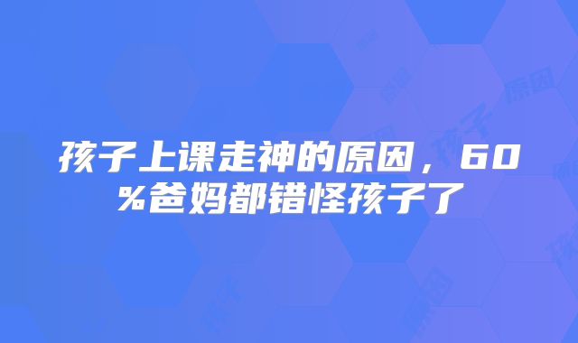 孩子上课走神的原因,60%爸妈都错怪孩子了