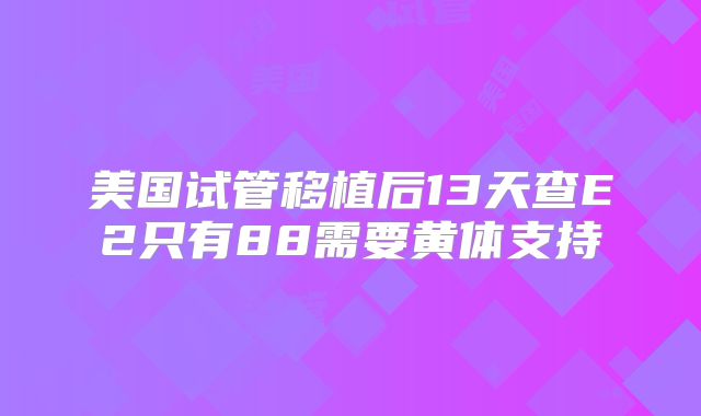美国试管移植后13天查E2只有88需要黄体支持