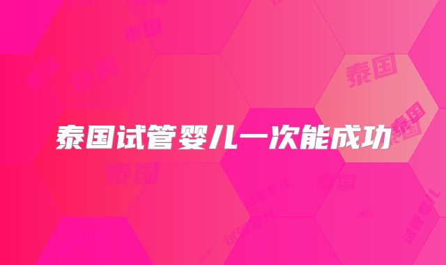 泰国试管婴儿一次能成功