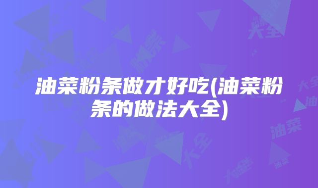 油菜粉条做才好吃(油菜粉条的做法大全)