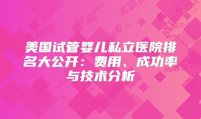 美国试管婴儿私立医院排名大公开：费用、成功率与技术分析