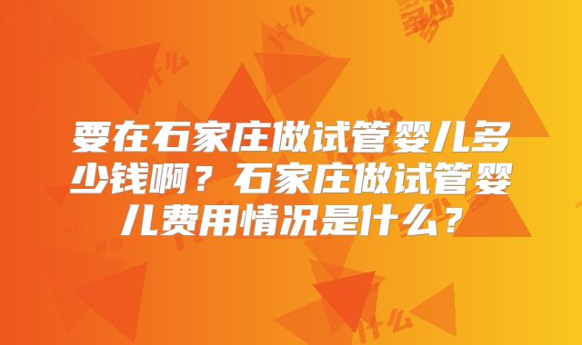 要在石家庄做试管婴儿多少钱啊？石家庄做试管婴儿费用情况是什么？