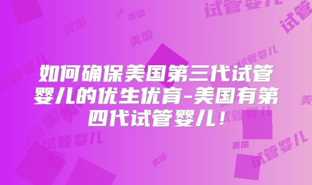 如何确保美国第三代试管婴儿的优生优育-美国有第四代试管婴儿!