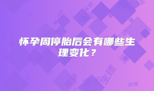 怀孕周停胎后会有哪些生理变化？