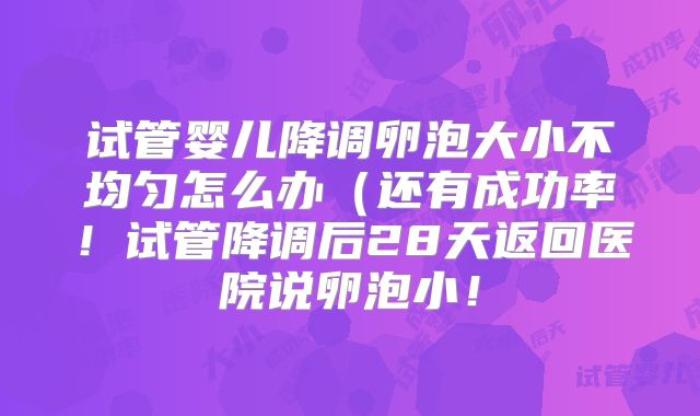 试管婴儿降调卵泡大小不均匀怎么办(还有成功率!试管降调后28天返回医院说卵泡小!