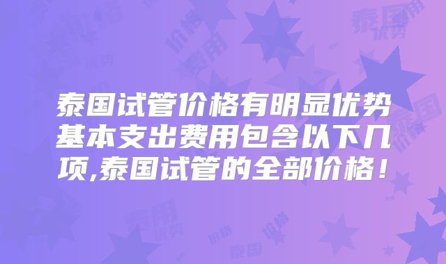 泰国试管价格有明显优势基本支出费用包含以下几项,泰国试管的全部价格!