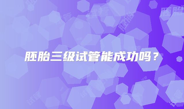 胚胎三级试管能成功吗？