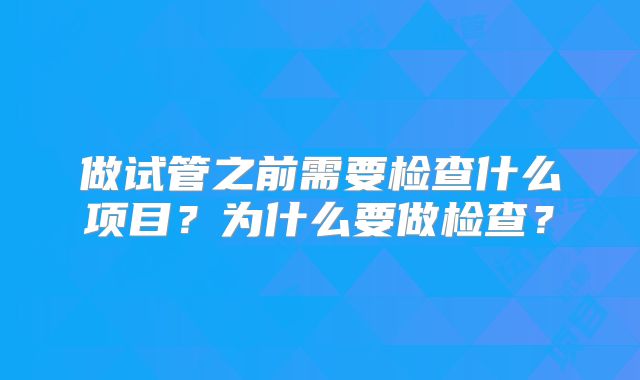 做试管之前需要检查什么项目？为什么要做检查？