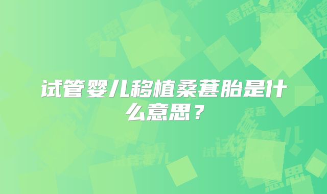 试管婴儿移植桑葚胎是什么意思？