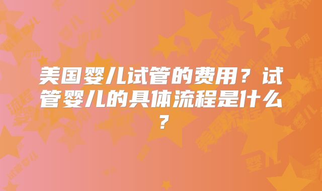 美国婴儿试管的费用？试管婴儿的具体流程是什么？