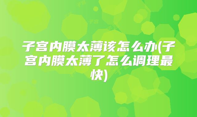 子宫内膜太薄该怎么办(子宫内膜太薄了怎么调理最快)