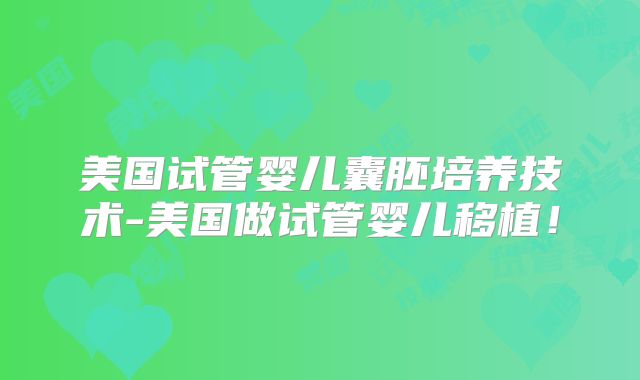美国试管婴儿囊胚培养技术-美国做试管婴儿移植！