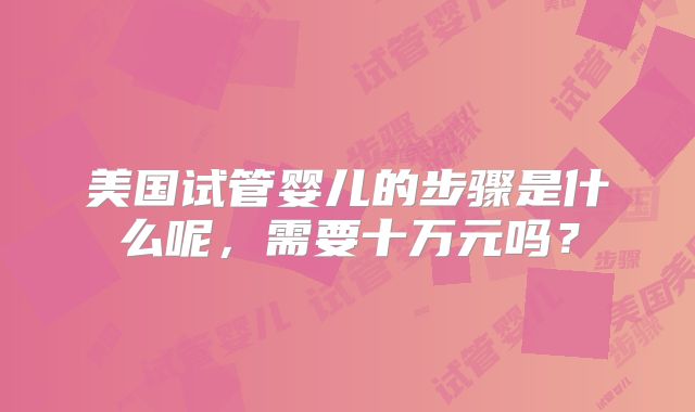 美国试管婴儿的步骤是什么呢，需要十万元吗？
