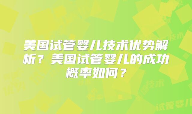美国试管婴儿技术优势解析？美国试管婴儿的成功概率如何？