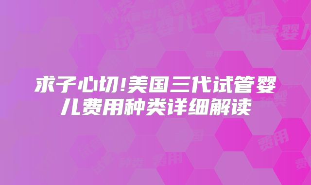 求子心切!美国三代试管婴儿费用种类详细解读