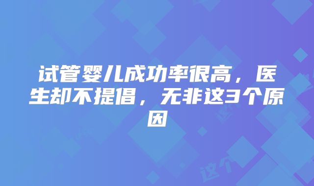 试管婴儿成功率很高，医生却不提倡，无非这3个原因