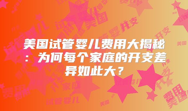 美国试管婴儿费用大揭秘：为何每个家庭的开支差异如此大？