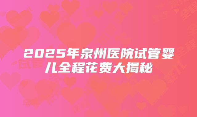 2025年泉州医院试管婴儿全程花费大揭秘