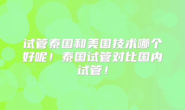 试管泰国和美国技术哪个好呢！泰国试管对比国内试管！