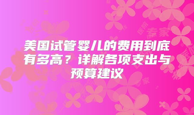 美国试管婴儿的费用到底有多高?详解各项支出与预算建议