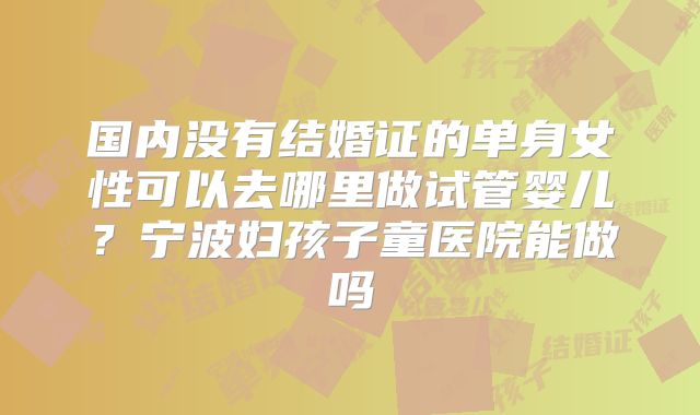 国内没有结婚证的单身女性可以去哪里做试管婴儿？宁波妇孩子童医院能做吗