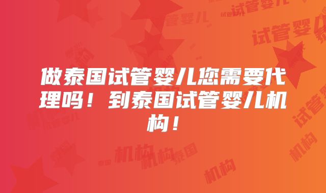 做泰国试管婴儿您需要代理吗！到泰国试管婴儿机构！