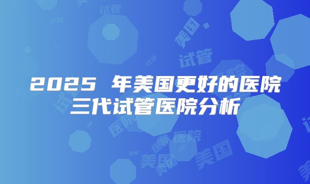 2025 年美国更好的医院三代试管医院分析