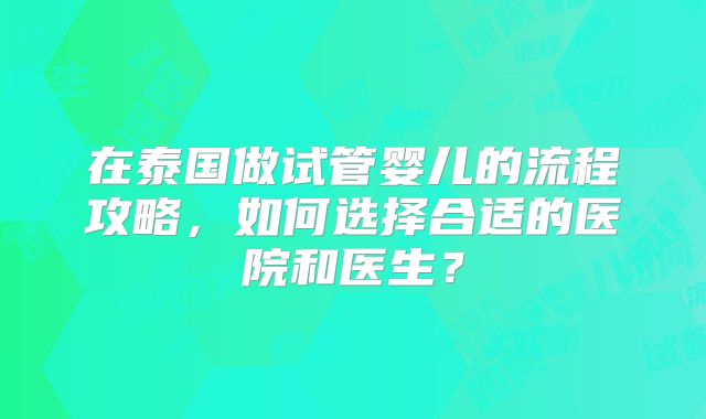 在泰国做试管婴儿的流程攻略，如何选择合适的医院和医生？