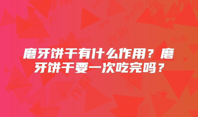 磨牙饼干有什么作用？磨牙饼干要一次吃完吗？