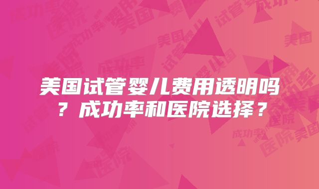 美国试管婴儿费用透明吗？成功率和医院选择？