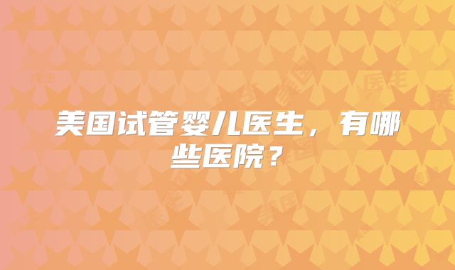 美国试管婴儿医生，有哪些医院？