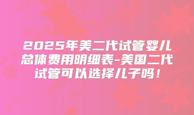 2025年美二代试管婴儿总体费用明细表-美国二代试管可以选择儿子吗！